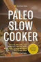 Paleo Slow Cooker : 75 Easy, Healthy, and Delicious Gluten-Free Paleo Slow Cooker Recipes for a Paleo Diet