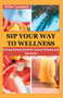 Sip Your Way to Wellness : Juicing Recipe Book for Cancer Patients and Survivors