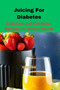 Juicing For Diabetes : Delicious and Nutritious Recipes For Better Health