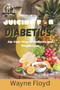 Juicing for Diabetics : Sip Your Way to Wellness and Weight Loss