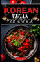 The Korean Vegan Cookbook : Delicious Plant-based Korean Cuisine: Explore the Flavors of Veganism