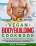 Vegan Bodybuilding Cookbook : Vegan Bodybuilding Cookbook: The Ultimate Vegan Recipes to Improve Your Physique, Build Muscle And Increase Athletic Performance. 21 Days Plant-Based High Protein Meal Pl