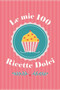 Le mie 100 Ricette Dolci : Ricettario Personalizzato da Scrivere per Annotare le 100 Ricette Dolci che ami di piu Contiene Sommario