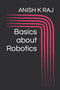 Basics about Robotics by RAJ ANISH K RAJ - Paperback