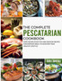 The Complete Pescatarian Cookbook : Over 300 Delicious Fish and Seafood Recipes for Everyday Meals to Kickstart Your Healthy Lifestyle : 1