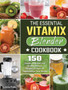 The Essential Vitamix Blender Cookbook : 150 Simple, Delicious and Healthy Vitamix Blender Recipes to Supercharge Your Health