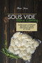 Sous Vide Home Cooking : Super Easy Everyday Recipes To Make Delicious Meals At Home