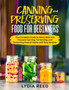 Canning and Preserving Food for Beginners : The Complete Guide to Water Bath and Pressure Canning, Fermenting, and Preserving Food at Home with Easy Recipes