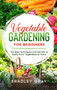 Vegetable Gardening for Beginners : The Best Techniques and Secrets to Easily Grow Vegetables at Home