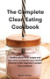The Complete Clean Eating Cookbook : Healthy whole food recipes and meal plans to kickstart your healthy lifestyle in this beginner's weight loss cookbook