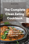 The Complete Clean Eating Cookbook : The Complete Mediterranean Cookbook, recipes tested in the kitchen to live and eat well every day