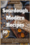 Sourdough Modern Recipes : Not the Classic Bread Cookbook. 50 Easy Recipes for Beginners to make Artisan Bread in a Tasty and Special Way.