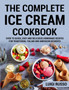 The Complete Ice Cream Cookbook : Over 70 Quick, Easy and Delicious Homemade Recipes for Traditional Italian and American desserts