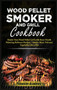Wood Pellet Smoker and Grill Cookbook : Master Your Wood Pellet Grill with these Mouth-Watering Barbecue Recipes - Smoke Meat, Fish and Vegetable Like a Pro