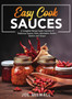 Easy Cook Sauces : A Complete Recipe Guide Consists of Barbecue Sauces, Rubs, Marinades-Bastes, Butters and Glazes