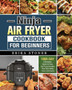 Ninja Air Fryer Cookbook for Beginners : 1000-Days Affordable, Quick & Easy Air Fryer Recipes That Will Make Your Life Easier