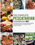 The Complete Pescatarian Cookbook 2022 : Over 300 Delicious Fish and Seafood Recipes for Everyday Meals to Kickstart Your Healthy Lifestyle