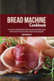 Bread Machine Cookbook : Learn How to Make Bread with these Easy, Tasty and Healthy Recipes with the Help of the Bread Machine. Enjoy Homemade Goodies