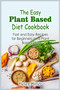 The Easy Plant Based Diet Cookbook : Fast and Easy Recipes for Beginners on a Plant Based Diet