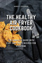 The Healthy Air Fryer Cookbook : The Complete Guide With Easy and Tasty Recipes for Everyone
