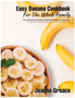 Easy Banana Cookbook For The Whole Family : Over 120 Quick and Tasty Homemade Recipes for Beginners to Celebrate the Beauty of Banana in All its Delicious Variety