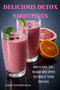 Delicious Detox Smoothies : 100 Easy-To-Make Recipes to Help You Detox