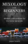 Mixology for Beginners : Modern craft cocktails for the home bartender
