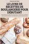 Le Livre de Recettes de Boulangerie Pour Debutant : 100 recettes incroyables avec des photos en couleur pour satisfaire votre curiosite et devenir un maitre dans l'art de la cuisson du pain