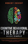 Cognitive Behavioral Therapy Made Simple : Effective Strategies and Simple Techniques to Manage and Overcome Anxiety, Depression, Anger, and Insomnia. Retrain Your Brain to Eliminate Negative Thoughts by Robert Covert - Hardback