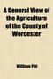 A General View of the Agriculture of the County of Worcester; With Observations on the Means of Its Improvement by William Pitt - Paperback