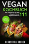 Vegan Kochbuch : Das grosse Buch mit uber 111 leckeren Rezepten fur die Vegane Ernahrung - Gesund vegan kochen & backen Inkl. Vegan to Go, Vegan Bowls, 14 Tage Challenge fur Einsteiger & Anfanger