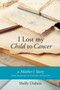 I Lost My Child To Cancer : A Mother's Story from Diagnosis to Healing After Loss by Shelly DuBois - Paperback
