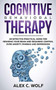Cognitive Behavioral Therapy : An Effective Practical Guide for Rewiring Your Brain and Regaining Control Over Anxiety, Phobias, and Depression by Alex C Wolf - Paperback