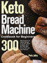 Keto Bread Machine Cookbook for Beginners : 1000+Days Low-Carb, Keto-Friendly Bread Recipes for Living and Eating Well Every Day