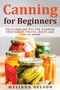 Canning for Beginners : Delicious Recipes for Canning Vegetables, Fruits, Meats and Fish at Home
