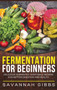 Fermentation for Beginners : Delicious Fermented Vegetable Recipes for Better Digestion and Health (Hardcover)