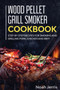 Wood Pellet Grill Smoker Cookbook : Step-By-step Recipes for Smoking and Grilling Pork, Chicken and Beef