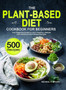 The Plant-Based Diet Cookbook for Beginners : Your Essential Guide to Live A Healthy Lifestyle with 500 Delicious Plant-Based Recipes