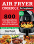 Air Fryer Cookbook for Beginners : 800 Amazingly Easy Recipes to Fry, Bake, Grill, and Roast with Your Air Fryer