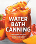 Water Bath Canning : Creative Recipes for Pickles, Salsas, Jams, Jellies, and More