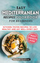 Easy Mediterranean Recipes Cookbook for Beginners : Kitchen-tested recipes to live healthy and eat well every day