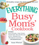 The Everything Busy Moms' Cookbook : Includes Peach Pancakes, Asian Chicken Noodle Salad, Beef and Broccoli Stir-Fry, Meatball Pizza, Macadamia Coconut Bars and hundreds more!