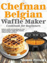 Chefman Belgian Waffle Maker Cookbook : Delicious, Quick and Easy Recipes for Your Chefman Belgian Waffle Maker Machine Without the Mess and Stress