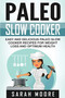 Paleo Slow Cooker : Easy and Delicious Paleo Slow Cooker Recipes for Weight Loss and Optimum Health