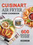 Cuisinart Air Fryer Oven Cookbook : 600 Effortless and Yummy Recipes to Fry, Bake, Grill, and Roast with Your Air Fryer Oven