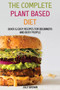 The Complete Plant Based Diet : Quick & Easy Recipes for Beginners and Busy People