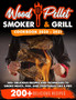 Wood Pellet Smoker and Grill Cookbook : 200+ Delicious Recipes and Techniques to Smoke Meats, Fish and Vegetables Like a Pro