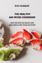 The Healthy Air Fryer Cookbook : Easy Recipes for Quick and Easy Meals for Your Air Fryer.