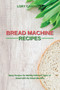Bread Machine Recipes : Many Recipes for Making Different Types of Bread with the Bread Machine
