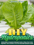 DIY Hydroponics : Quickly Build an Inexpensive Hydroponic System at Home, How to Grow Vegetables, Fruits and Herbs in Your Own Sustainable Hydroponic Garden